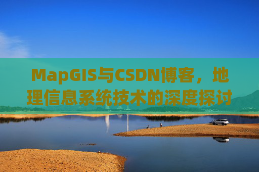 MapGIS与CSDN博客,地理信息系统技术的深度探讨